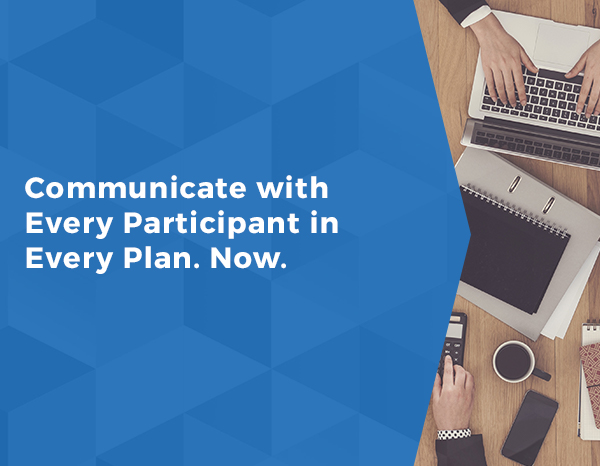 Communicate with Every Participant in Every Plan. Now.