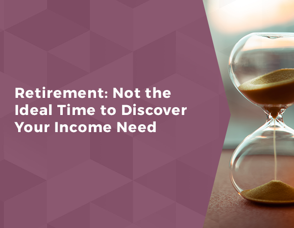 Retirement: Not the Ideal Time to Discover Your Income Need